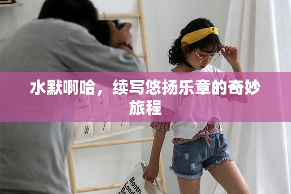 水默啊哈，续写悠扬乐章的奇妙旅程