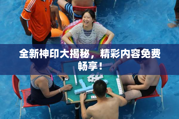 全新神印大揭秘，精彩内容免费畅享！