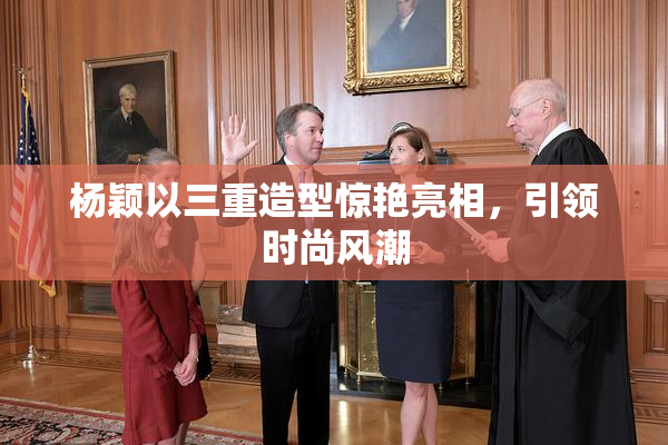 杨颖以三重造型惊艳亮相，引领时尚风潮