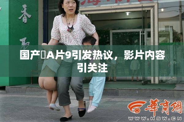 国产婬A片9引发热议，影片内容引关注