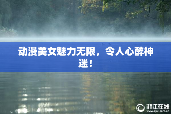 动漫美女魅力无限，令人心醉神迷！