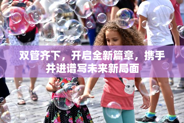 双管齐下，开启全新篇章，携手并进谱写未来新局面