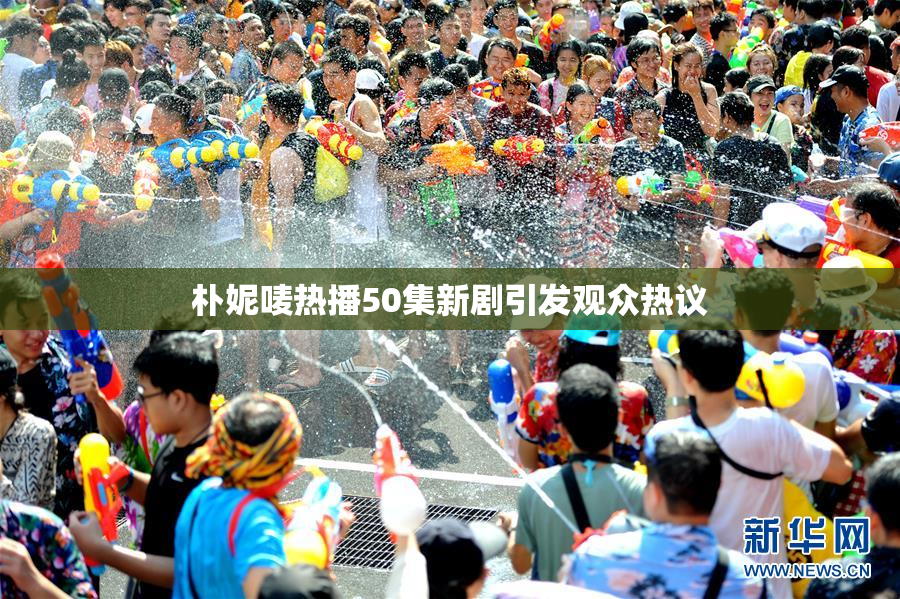 朴妮唛热播50集新剧引发观众热议