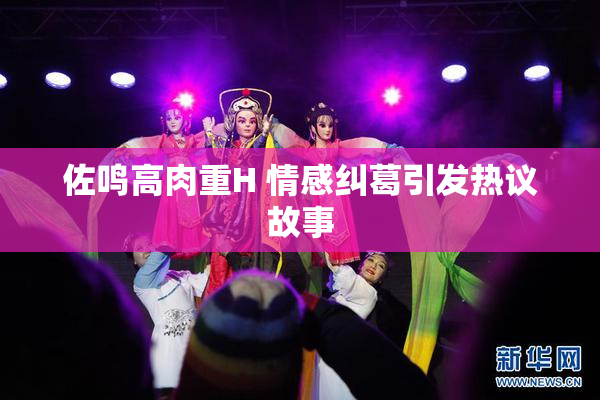 佐鸣高肉重H 情感纠葛引发热议故事