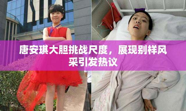 唐安琪大胆挑战尺度，展现别样风采引发热议