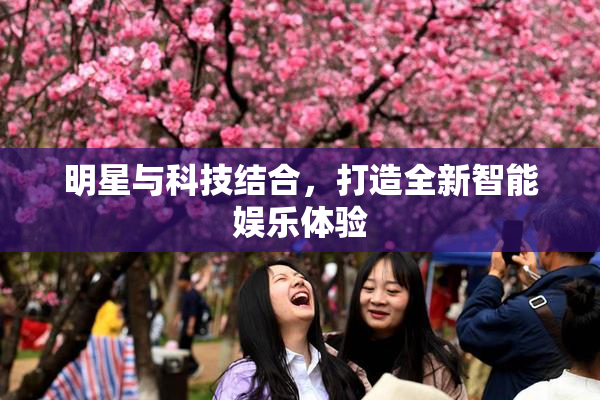 明星与科技结合，打造全新智能娱乐体验