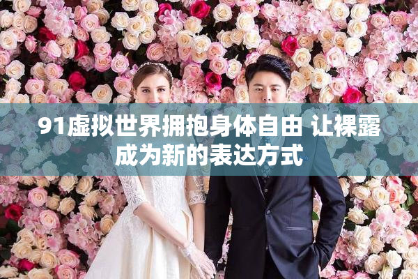91虚拟世界拥抱身体自由 让裸露成为新的表达方式
