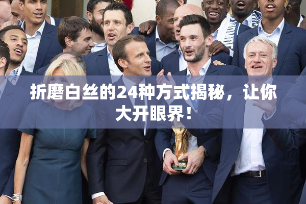 折磨白丝的24种方式揭秘，让你大开眼界！