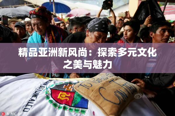 精品亚洲新风尚：探索多元文化之美与魅力