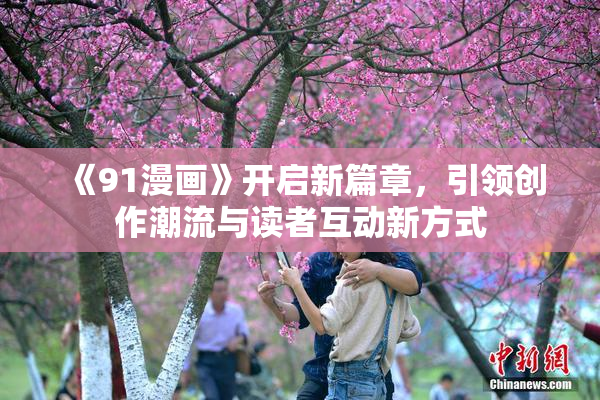 《91漫画》开启新篇章，引领创作潮流与读者互动新方式