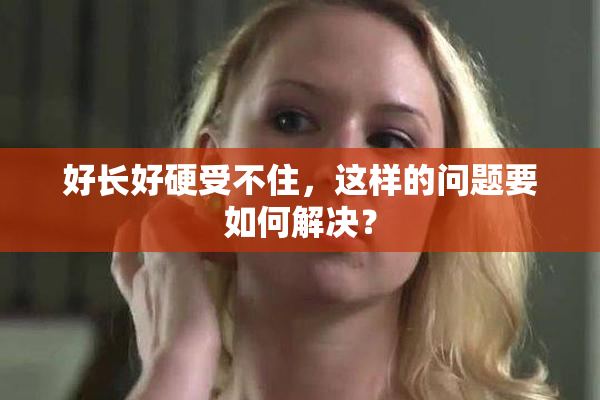 好长好硬受不住，这样的问题要如何解决？
