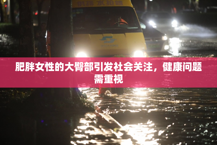 肥胖女性的大臀部引发社会关注，健康问题需重视