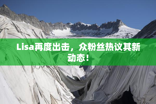Lisa再度出击，众粉丝热议其新动态！