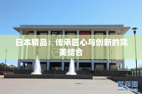 日本精品：传承匠心与创新的完美结合