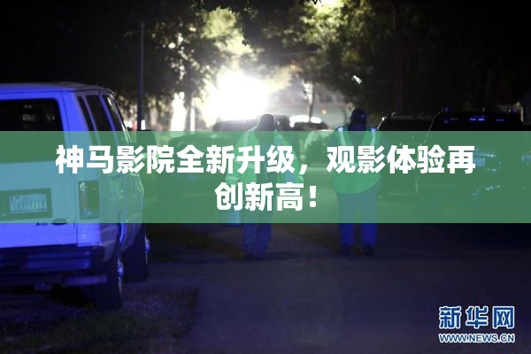 神马影院全新升级，观影体验再创新高！
