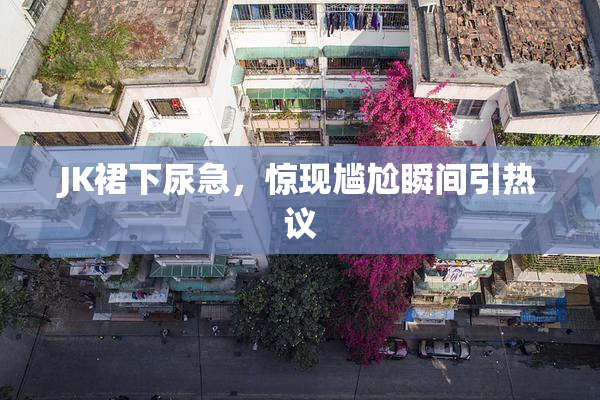 JK裙下尿急，惊现尴尬瞬间引热议