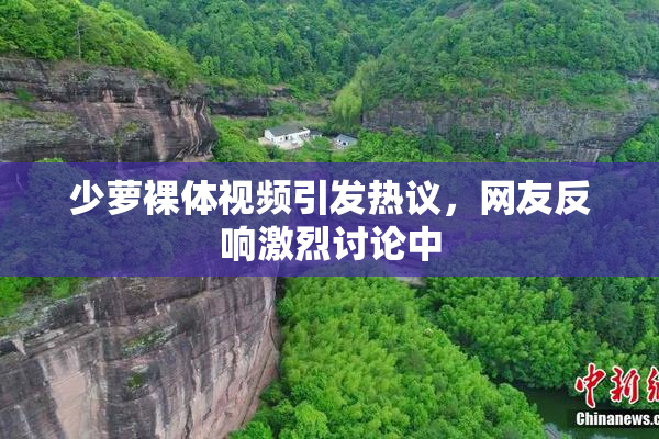少萝裸体视频引发热议，网友反响激烈讨论中