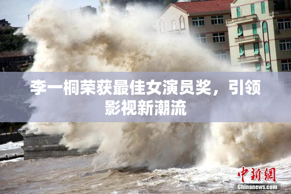 李一桐荣获最佳女演员奖，引领影视新潮流