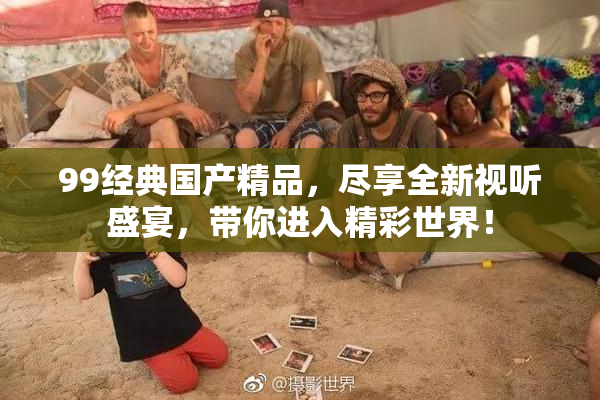 99经典国产精品，尽享全新视听盛宴，带你进入精彩世界！
