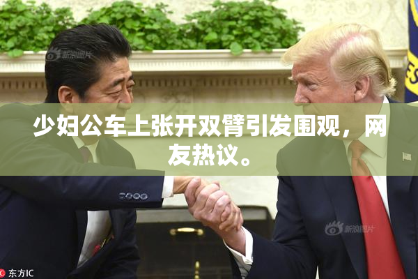 少妇公车上张开双臂引发围观，网友热议。
