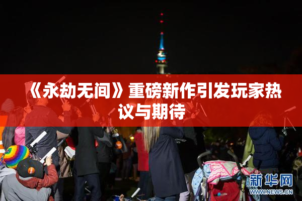 《永劫无间》重磅新作引发玩家热议与期待