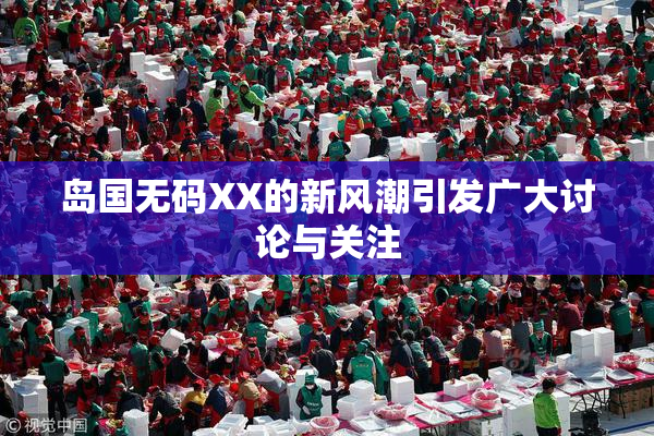 岛国无码XX的新风潮引发广大讨论与关注