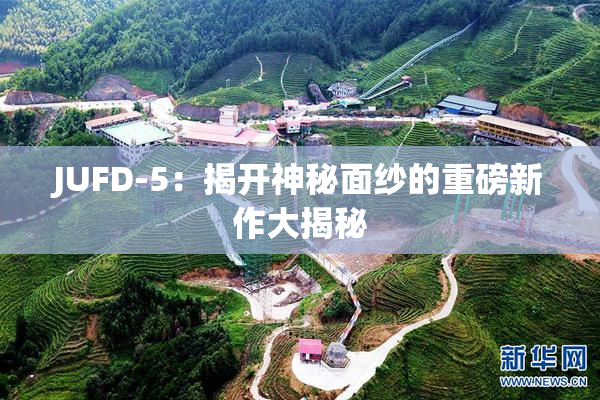 JUFD-5：揭开神秘面纱的重磅新作大揭秘