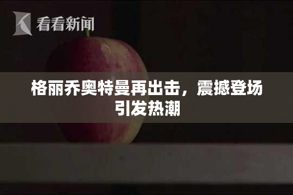 格丽乔奥特曼再出击，震撼登场引发热潮