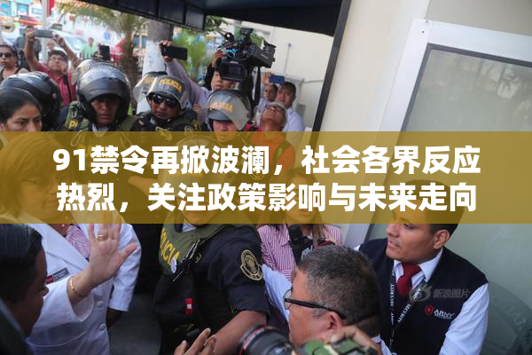 91禁令再掀波澜，社会各界反应热烈，关注政策影响与未来走向