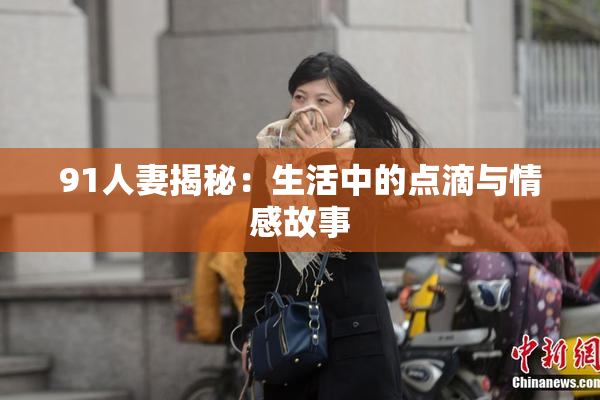 91人妻揭秘：生活中的点滴与情感故事