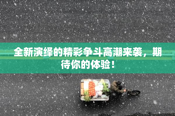 全新演绎的精彩争斗高潮来袭，期待你的体验！