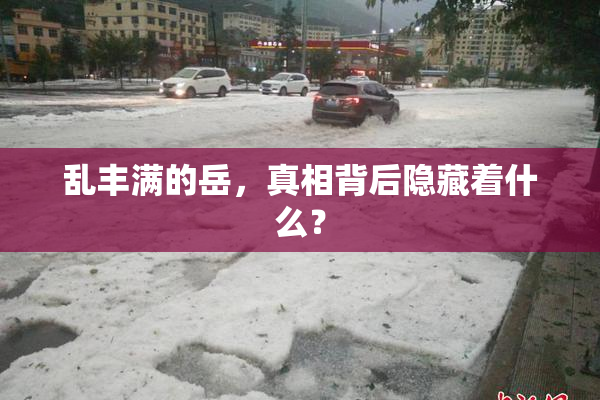 乱丰满的岳，真相背后隐藏着什么？