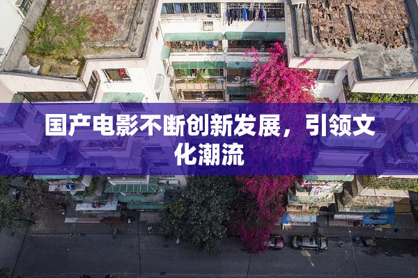 国产电影不断创新发展，引领文化潮流