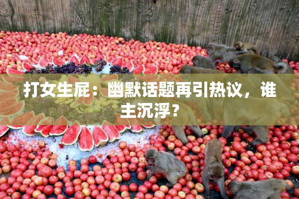 打女生屁：幽默话题再引热议，谁主沉浮？