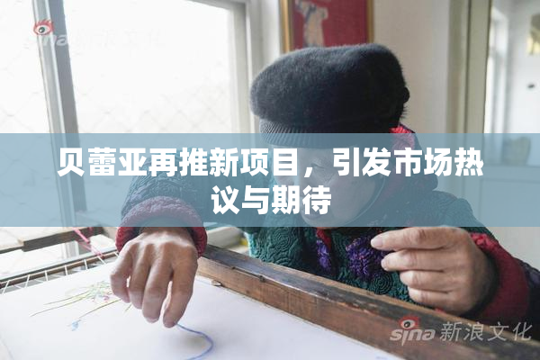贝蕾亚再推新项目，引发市场热议与期待