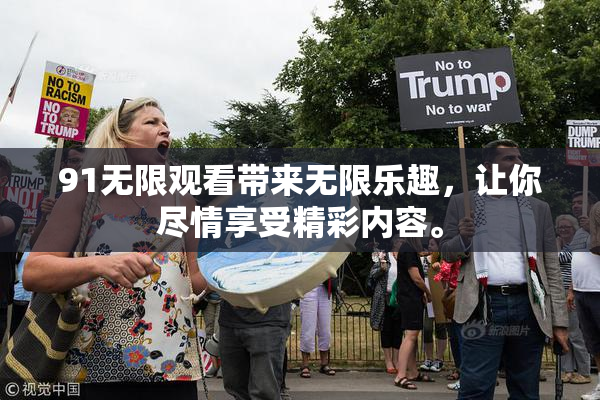 91无限观看带来无限乐趣，让你尽情享受精彩内容。