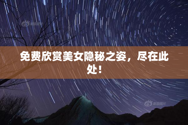免费欣赏美女隐秘之姿，尽在此处！