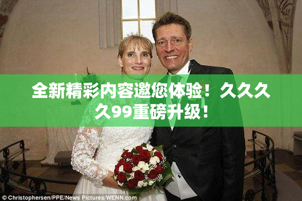 全新精彩内容邀您体验！久久久久99重磅升级！