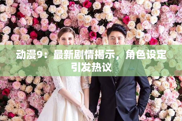 动漫9：最新剧情揭示，角色设定引发热议