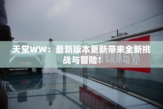 天堂WW：最新版本更新带来全新挑战与冒险！