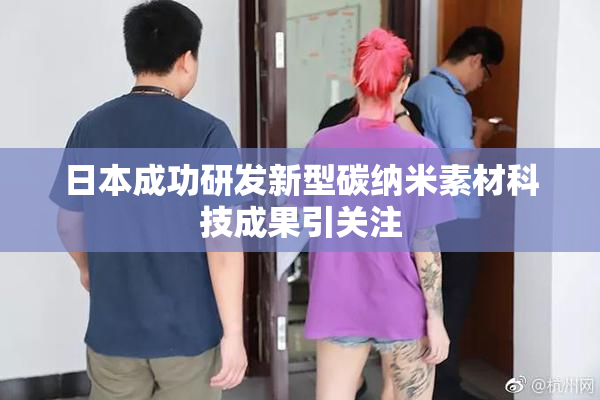 日本成功研发新型碳纳米素材科技成果引关注