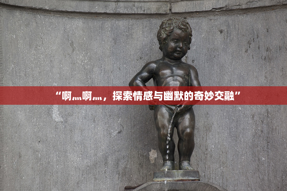 “啊灬啊灬，探索情感与幽默的奇妙交融”