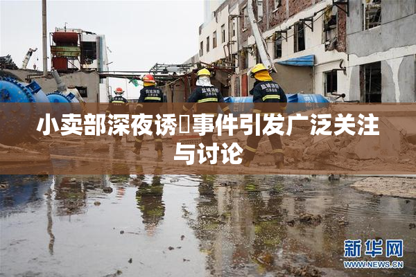 小卖部深夜诱奷事件引发广泛关注与讨论