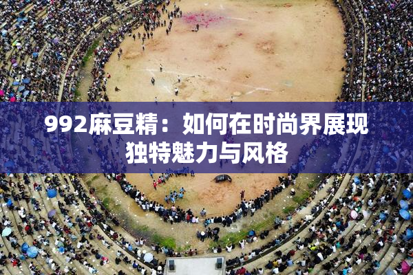 992麻豆精：如何在时尚界展现独特魅力与风格