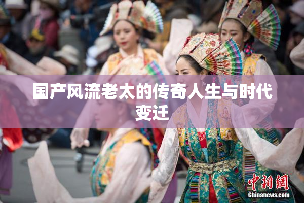 国产风流老太的传奇人生与时代变迁