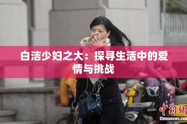 白洁少妇之大：探寻生活中的爱情与挑战
