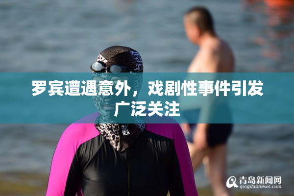 罗宾遭遇意外，戏剧性事件引发广泛关注