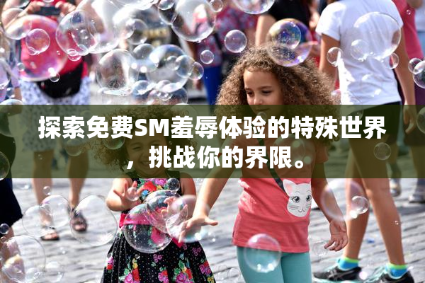 探索免费SM羞辱体验的特殊世界，挑战你的界限。