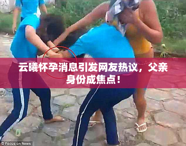 云曦怀孕消息引发网友热议，父亲身份成焦点！