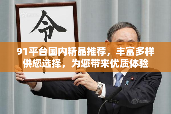 91平台国内精品推荐，丰富多样供您选择，为您带来优质体验